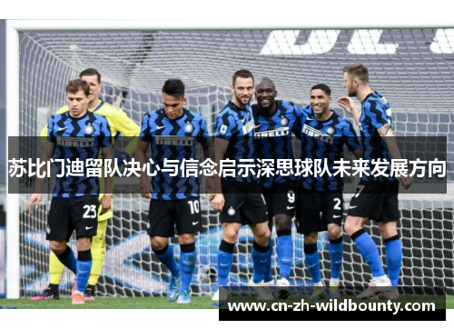苏比门迪留队决心与信念启示深思球队未来发展方向 苏比门迪留队决心与信念启示深思球队未来发展方向