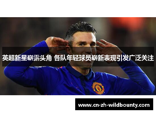 英超新星崭露头角 各队年轻球员崭新表现引发广泛关注 英超新星崭露头角 各队年轻球员崭新表现引发广泛关注