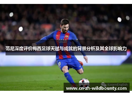 范尼深度评价梅西足球天赋与成就的背景分析及其全球影响力