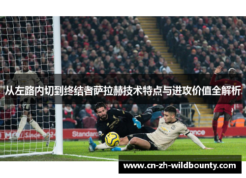 从左路内切到终结者萨拉赫技术特点与进攻价值全解析 从左路内切到终结者萨拉赫技术特点与进攻价值全解析