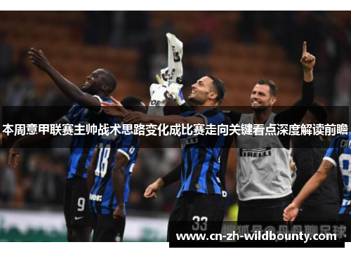 本周意甲联赛主帅战术思路变化成比赛走向关键看点深度解读前瞻 本周意甲联赛主帅战术思路变化成比赛走向关键看点深度解读前瞻