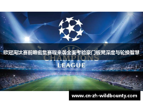 欧冠淘汰赛前瞻密集赛程来袭全面考验豪门板凳深度与轮换智慧 欧冠淘汰赛前瞻密集赛程来袭全面考验豪门板凳深度与轮换智慧