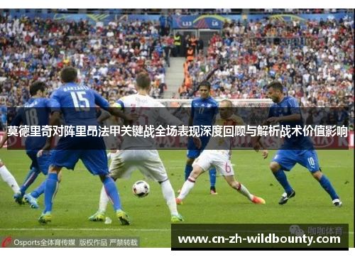 莫德里奇对阵里昂法甲关键战全场表现深度回顾与解析战术价值影响 莫德里奇对阵里昂法甲关键战全场表现深度回顾与解析战术价值影响