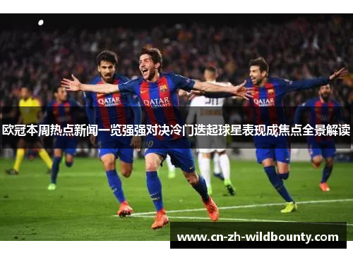 欧冠本周热点新闻一览强强对决冷门迭起球星表现成焦点全景解读 欧冠本周热点新闻一览强强对决冷门迭起球星表现成焦点全景解读