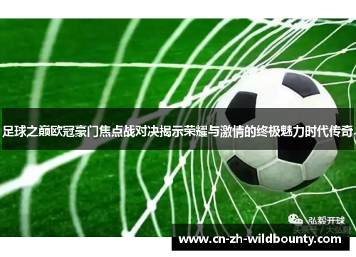 足球之巅欧冠豪门焦点战对决揭示荣耀与激情的终极魅力时代传奇 足球之巅欧冠豪门焦点战对决揭示荣耀与激情的终极魅力时代传奇