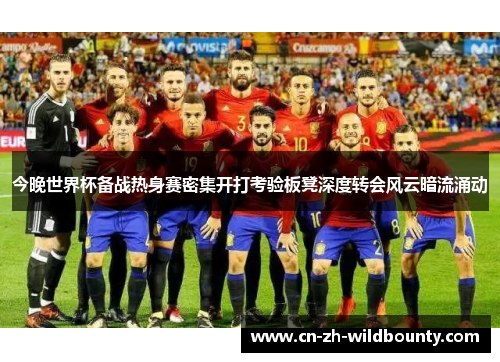 今晚世界杯备战热身赛密集开打考验板凳深度转会风云暗流涌动
