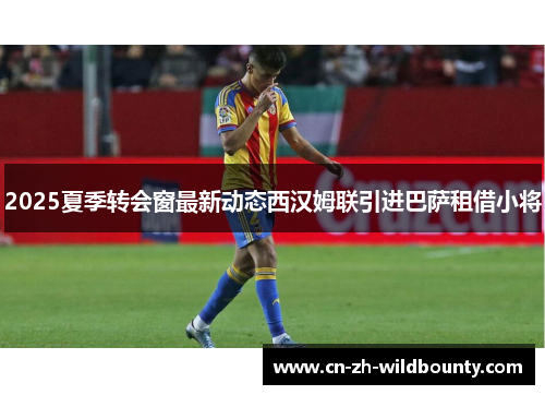 2025夏季转会窗最新动态西汉姆联引进巴萨租借小将