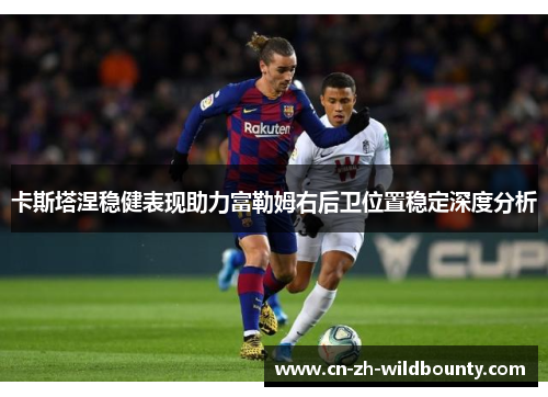 卡斯塔涅稳健表现助力富勒姆右后卫位置稳定深度分析 卡斯塔涅稳健表现助力富勒姆右后卫位置稳定深度分析