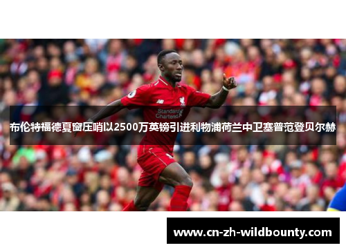 布伦特福德夏窗压哨以2500万英镑引进利物浦荷兰中卫塞普范登贝尔赫