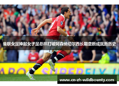 曼联女足捧起女子足总杯打破阿森纳切尔西长期垄断成就新历史 曼联女足捧起女子足总杯打破阿森纳切尔西长期垄断成就新历史
