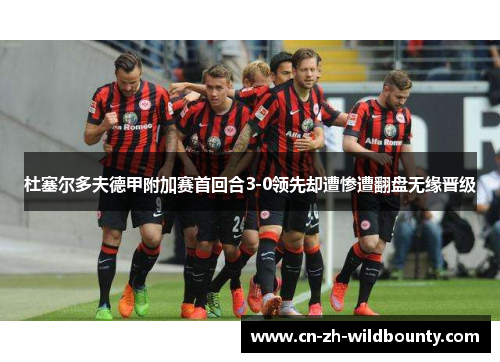 杜塞尔多夫德甲附加赛首回合3-0领先却遭惨遭翻盘无缘晋级 杜塞尔多夫德甲附加赛首回合3-0领先却遭惨遭翻盘无缘晋级