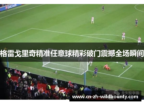 格雷戈里奇精准任意球精彩破门震撼全场瞬间 格雷戈里奇精准任意球精彩破门震撼全场瞬间