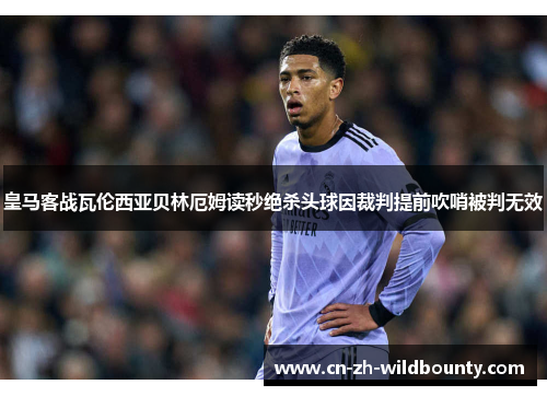 皇马客战瓦伦西亚贝林厄姆读秒绝杀头球因裁判提前吹哨被判无效