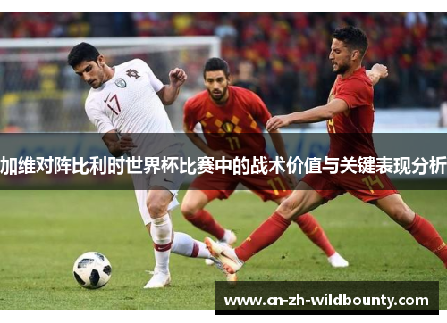 加维对阵比利时世界杯比赛中的战术价值与关键表现分析 加维对阵比利时世界杯比赛中的战术价值与关键表现分析