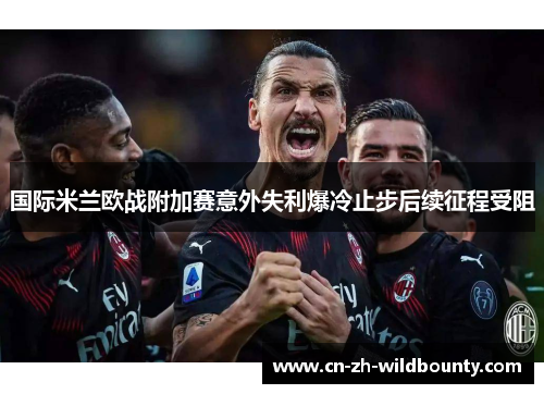 国际米兰欧战附加赛意外失利爆冷止步后续征程受阻 国际米兰欧战附加赛意外失利爆冷止步后续征程受阻