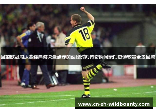 回望欧冠淘汰赛经典对决盘点绿茵巅峰时刻传奇瞬间豪门史诗较量全景回顾