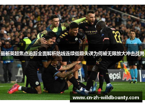 最新英超焦点追踪全面解析防线连续低级失误为何被无限放大冲击战局