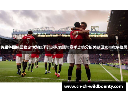 英超争四集团稳定性对比下的球队表现与赛季走势分析关键因素与竞争格局