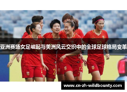 亚洲赛场女足崛起与美洲风云交织中的全球足球格局变革 亚洲赛场女足崛起与美洲风云交织中的全球足球格局变革
