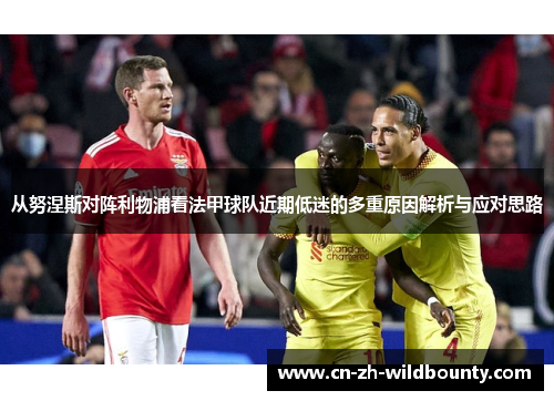 从努涅斯对阵利物浦看法甲球队近期低迷的多重原因解析与应对思路