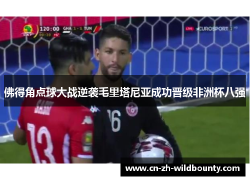 佛得角点球大战逆袭毛里塔尼亚成功晋级非洲杯八强 佛得角点球大战逆袭毛里塔尼亚成功晋级非洲杯八强