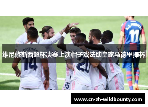 维尼修斯西超杯决赛上演帽子戏法助皇家马德里捧杯