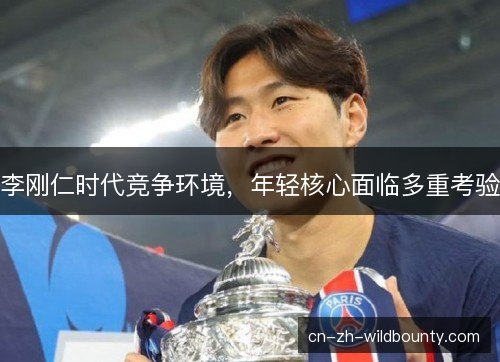 李刚仁时代竞争环境，年轻核心面临多重考验