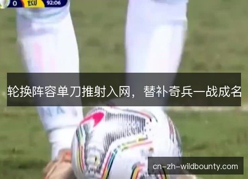 轮换阵容单刀推射入网,替补奇兵一战成名 轮换阵容单刀推射入网,替补奇兵一战成名